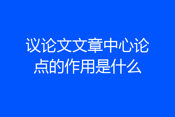 议论文文章中心论点的作用是什么