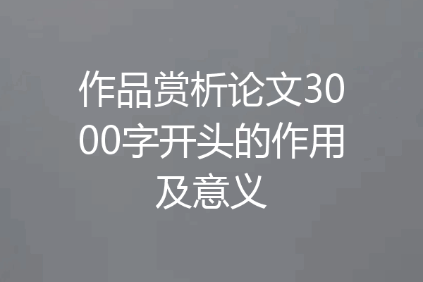 作品赏析论文3000字开头的作用及意义