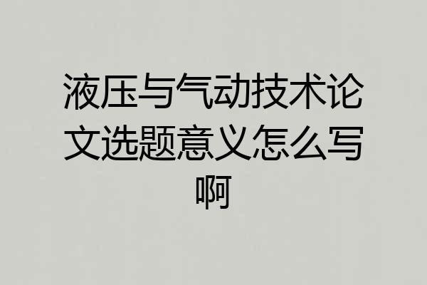 液压与气动技术论文选题意义怎么写啊