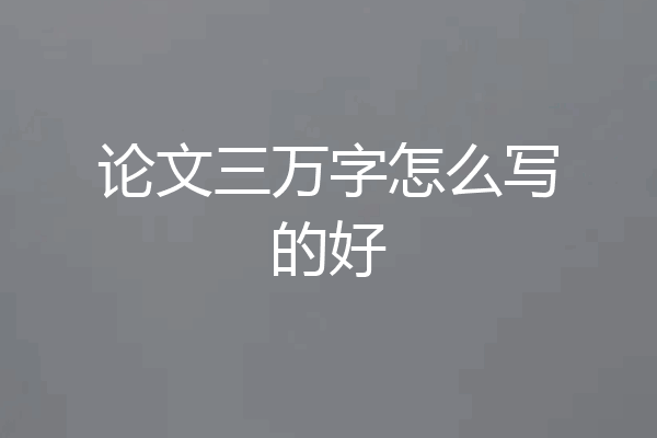 论文三万字怎么写的好