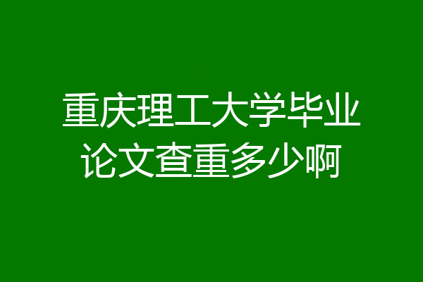 重庆理工大学毕业论文查重多少啊