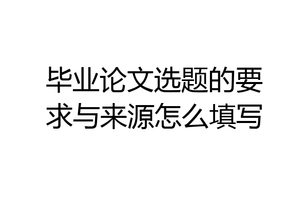 毕业论文选题的要求与来源怎么填写