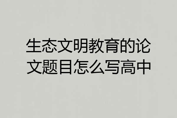 生态文明教育的论文题目怎么写高中