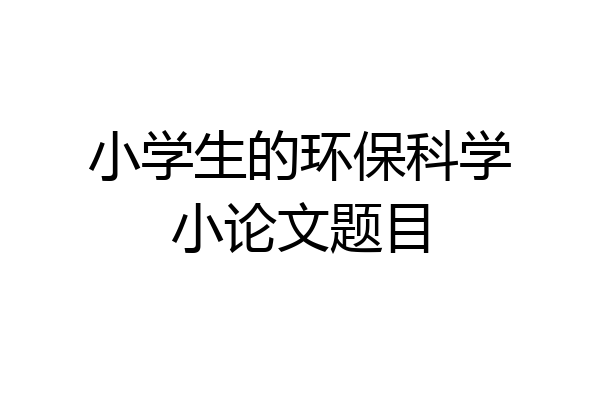 小学生的环保科学小论文题目
