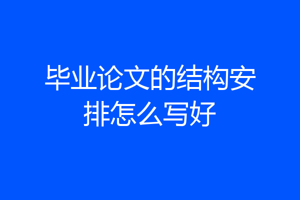 毕业论文的结构安排怎么写好