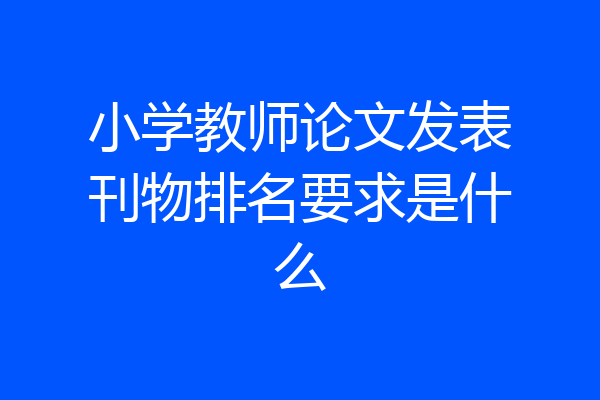 小学教师论文发表刊物排名要求是什么
