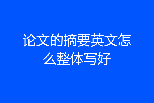 论文的摘要英文怎么整体写好