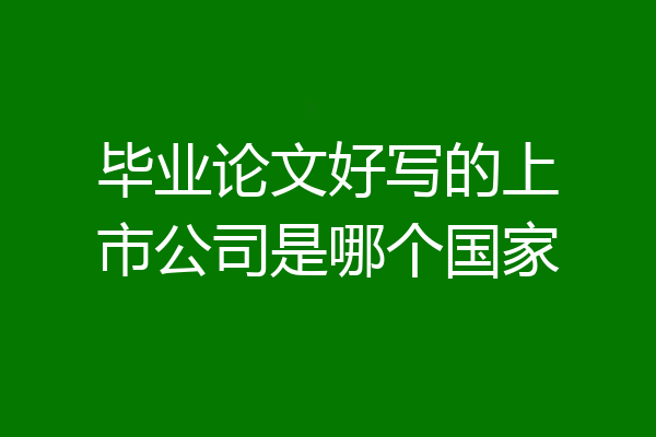 毕业论文好写的上市公司是哪个国家