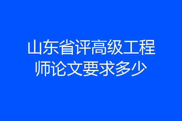 山东省评高级工程师论文要求多少