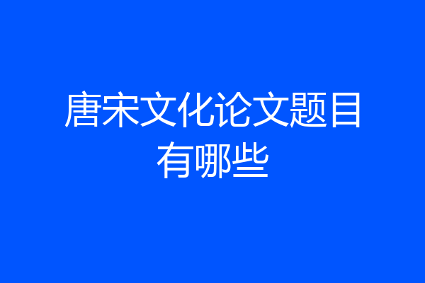 唐宋文化论文题目有哪些