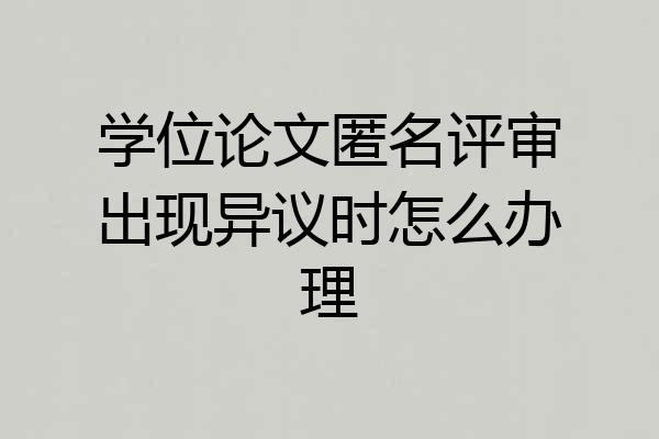 学位论文匿名评审出现异议时怎么办理