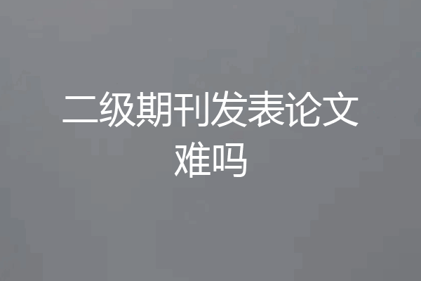 二级期刊发表论文难吗