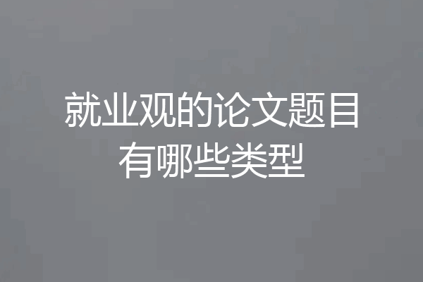 就业观的论文题目有哪些类型