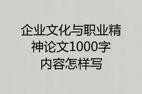 企业文化与职业精神论文1000字内容怎样写