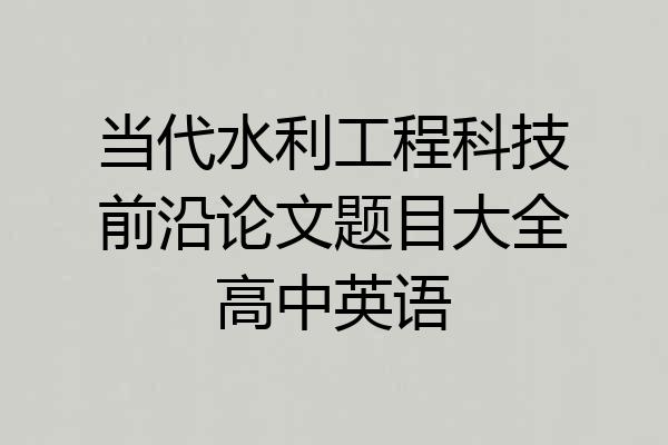 当代水利工程科技前沿论文题目大全高中英语