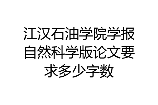 江汉石油学院学报自然科学版论文要求多少字数