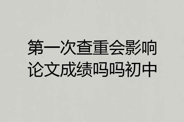 第一次查重会影响论文成绩吗吗初中