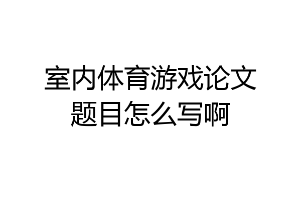 室内体育游戏论文题目怎么写啊