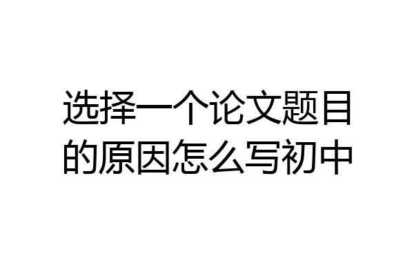选择一个论文题目的原因怎么写初中