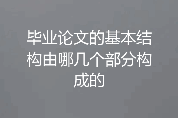 毕业论文的基本结构由哪几个部分构成的