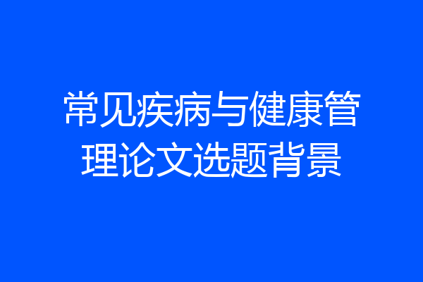 常见疾病与健康管理论文选题背景