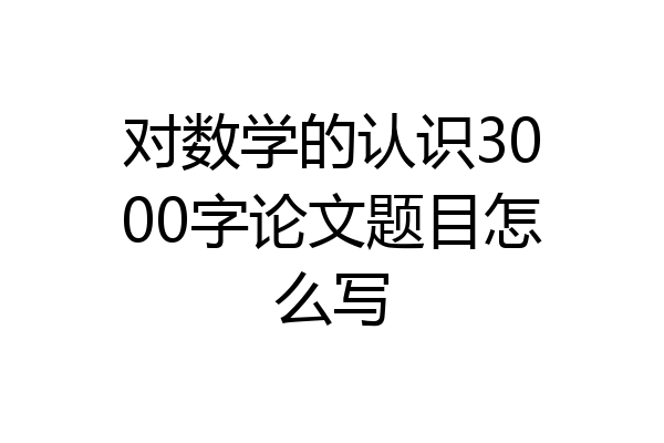 对数学的认识3000字论文题目怎么写