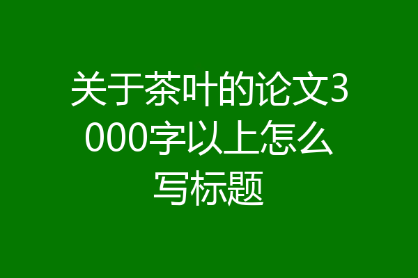 关于茶叶的论文3000字以上怎么写标题