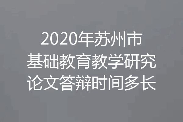 2020年苏州市基础教育教学研究论文答辩时间多长
