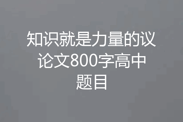 知识就是力量的议论文800字高中题目