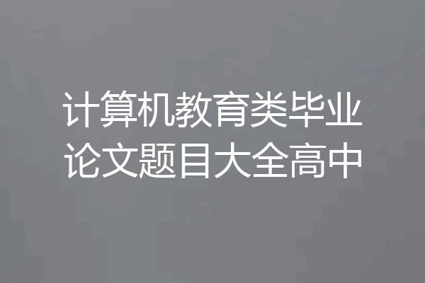 计算机教育类毕业论文题目大全高中