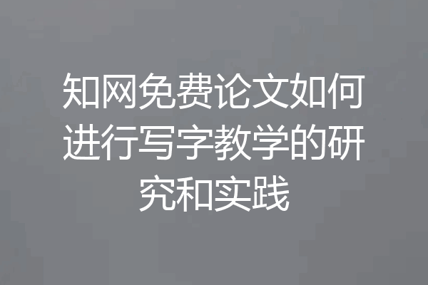 知网免费论文如何进行写字教学的研究和实践