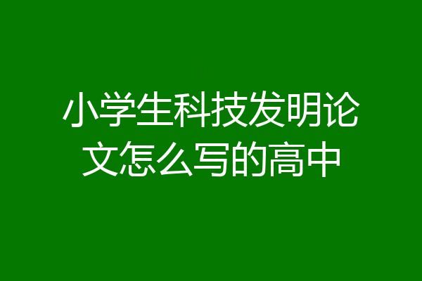 小学生科技发明论文怎么写的高中