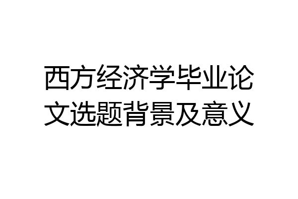 西方经济学毕业论文选题背景及意义