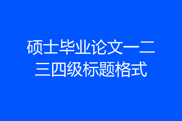 硕士毕业论文一二三四级标题格式