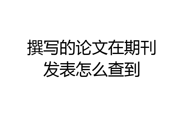 撰写的论文在期刊发表怎么查到