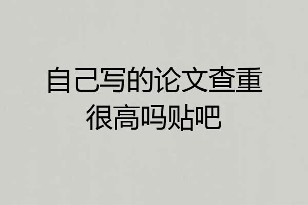 自己写的论文查重很高吗贴吧