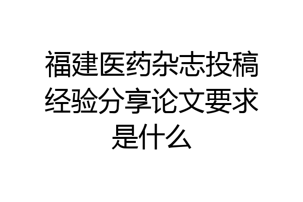 福建医药杂志投稿经验分享论文要求是什么