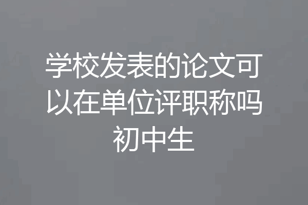 学校发表的论文可以在单位评职称吗初中生