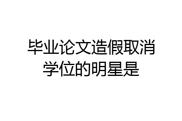 毕业论文造假取消学位的明星是