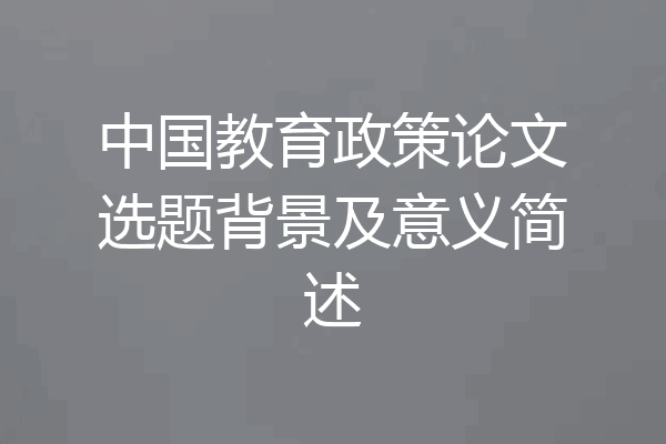 中国教育政策论文选题背景及意义简述