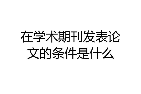 在学术期刊发表论文的条件是什么