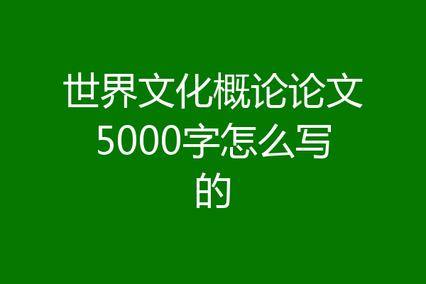 世界文化概论论文5000字怎么写的