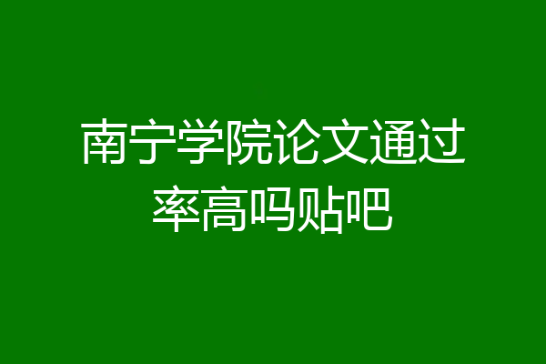 南宁学院论文通过率高吗贴吧