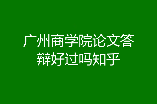 广州商学院论文答辩好过吗知乎