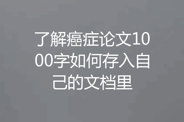 了解癌症论文1000字如何存入自己的文档里