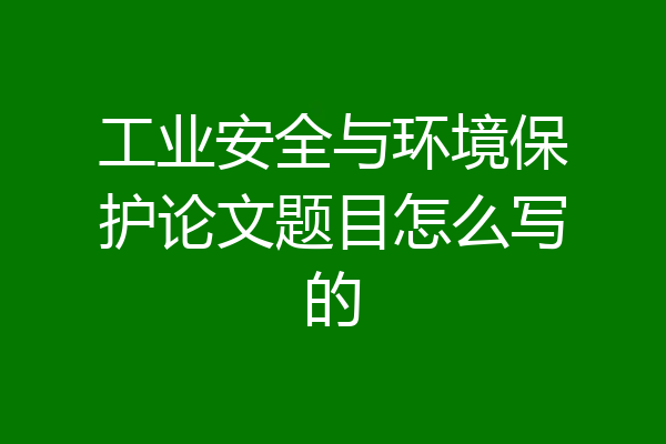 工业安全与环境保护论文题目怎么写的