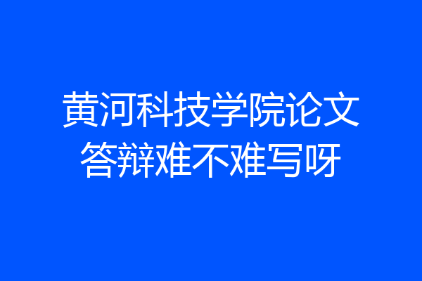黄河科技学院论文答辩难不难写呀