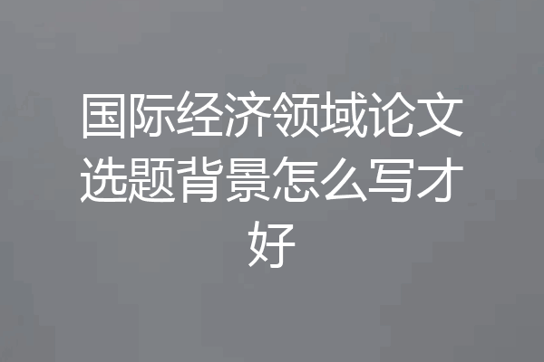 国际经济领域论文选题背景怎么写才好