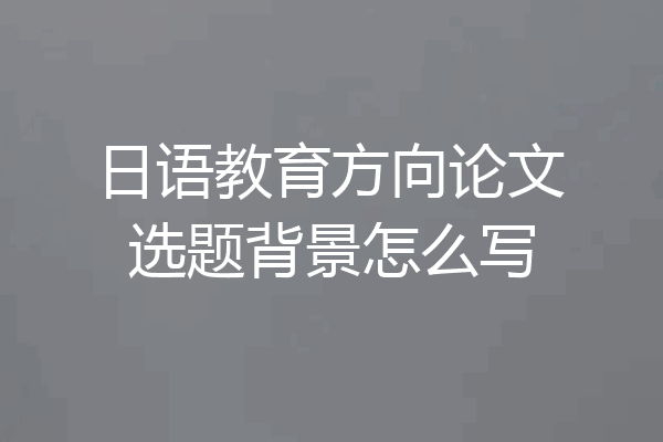 日语教育方向论文选题背景怎么写