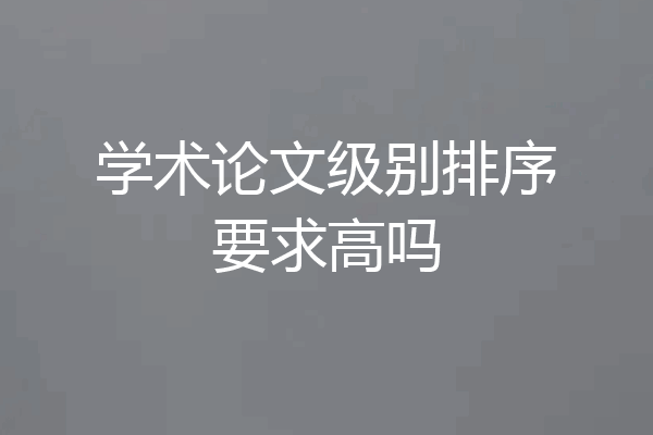 学术论文级别排序要求高吗